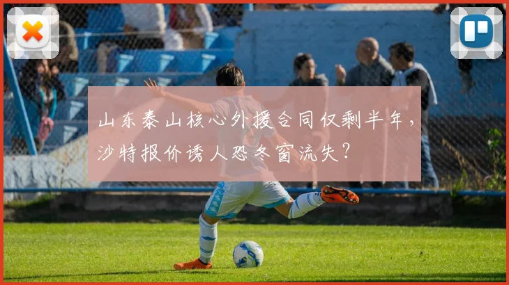山东泰山核心外援合同仅剩半年,沙特报价诱人恐冬窗流失?