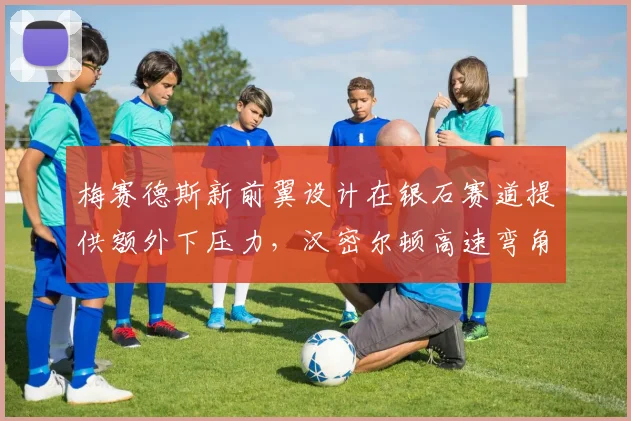 梅赛德斯新前翼设计在银石赛道提供额外下压力，汉密尔顿高速弯角圈速提升0.2秒