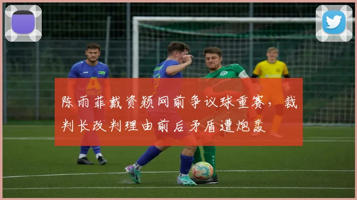 陈雨菲戴资颖网前争议球重赛，裁判长改判理由前后矛盾遭炮轰