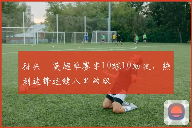 孙兴慜英超单赛季10球10助攻,热刺边锋连续八年两双