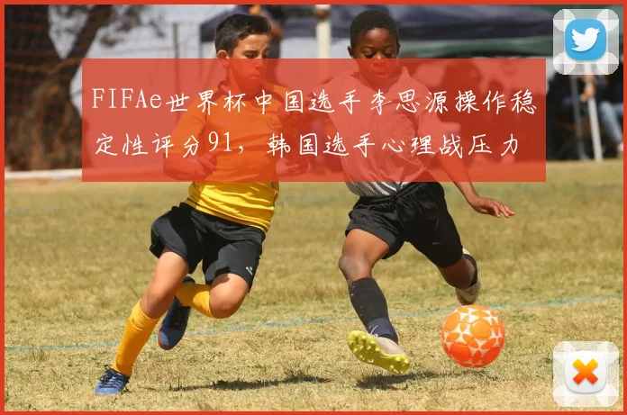 FIFAe世界杯中国选手李思源操作稳定性评分91,韩国选手心理战压力能否迫使其失误?
