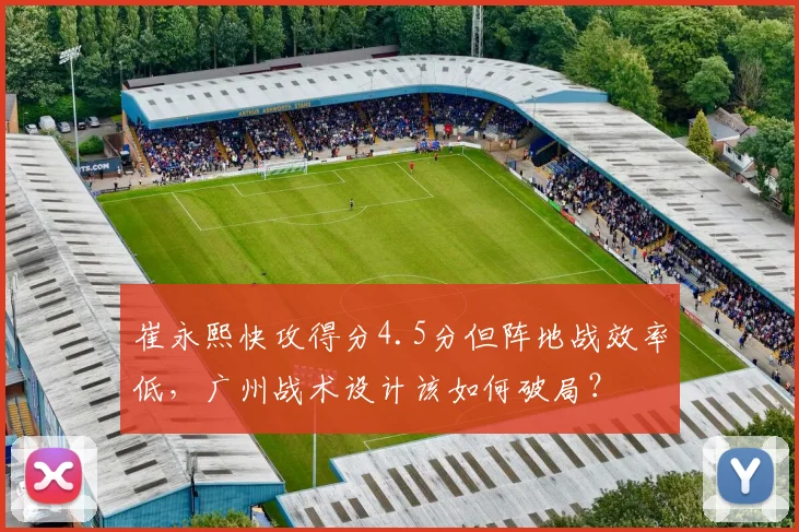 崔永熙快攻得分4.5分但阵地战效率低,广州战术设计该如何破局?