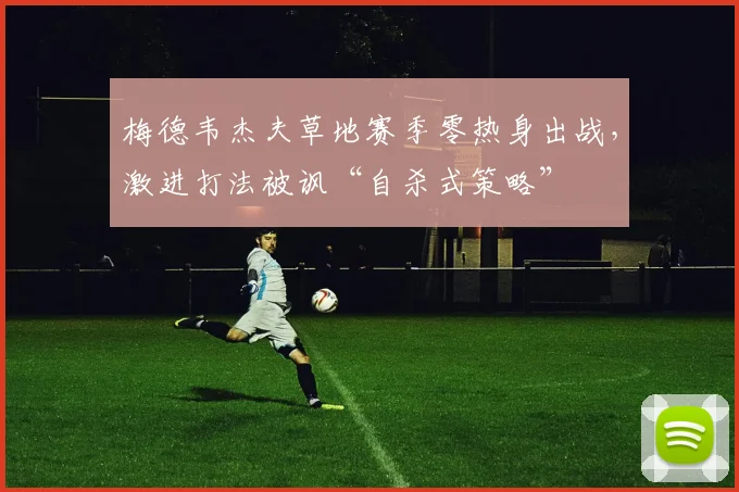 梅德韦杰夫草地赛季零热身出战,激进打法被讽“自杀式策略”