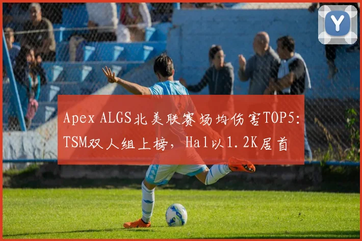 Apex ALGS北美联赛场均伤害TOP5:TSM双人组上榜,Hal以1.2K居首