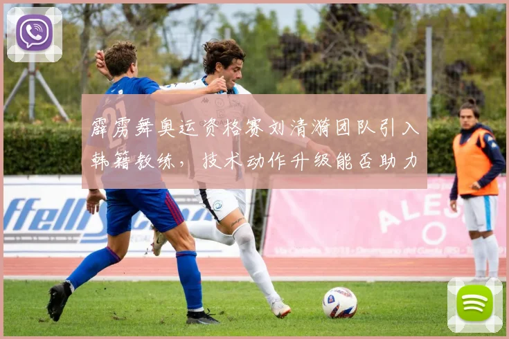 霹雳舞奥运资格赛刘清漪团队引入韩籍教练,技术动作升级能否助力夺金?